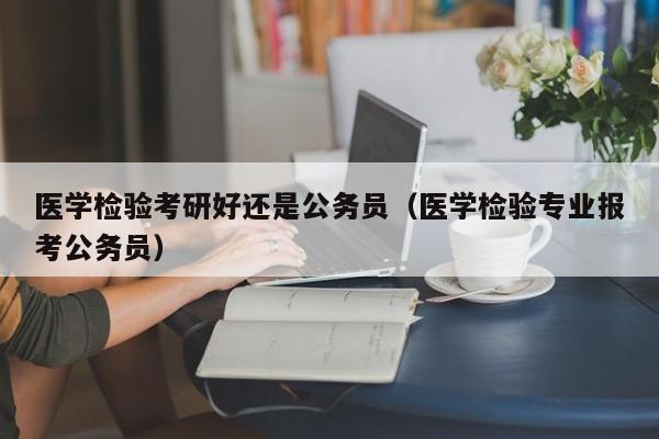 医学检验考研好还是公务员（医学检验专业报考公务员）