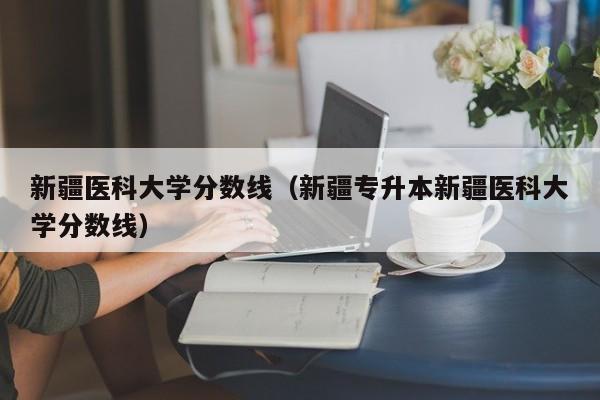 新疆医科大学分数线（新疆专升本新疆医科大学分数线）