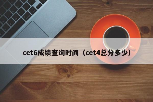 cet6成绩查询时间（cet4总分多少）