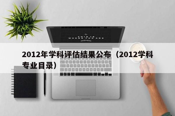 2012年学科评估结果公布（2012学科专业目录）