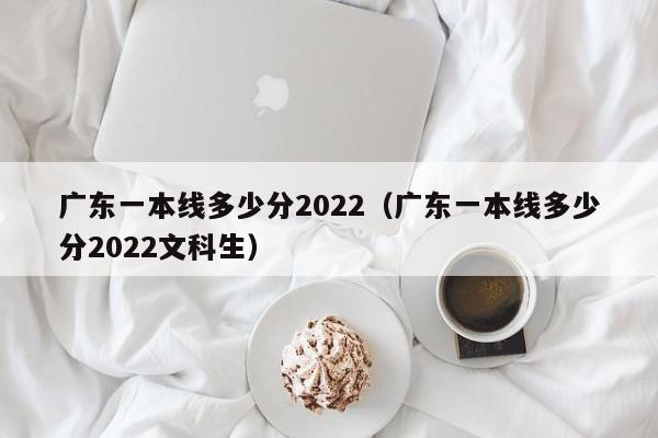 广东一本线多少分2022（广东一本线多少分2022文科生）