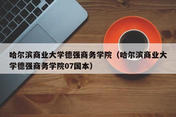 哈尔滨商业大学德强商务学院（哈尔滨商业大学德强商务学院07国本）