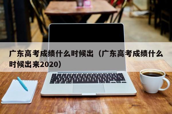 广东高考成绩什么时候出（广东高考成绩什么时候出来2020）