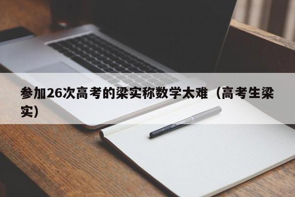 参加26次高考的梁实称数学太难（高考生梁实）