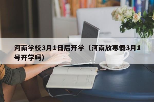 河南学校3月1日后开学（河南放寒假3月1号开学吗）