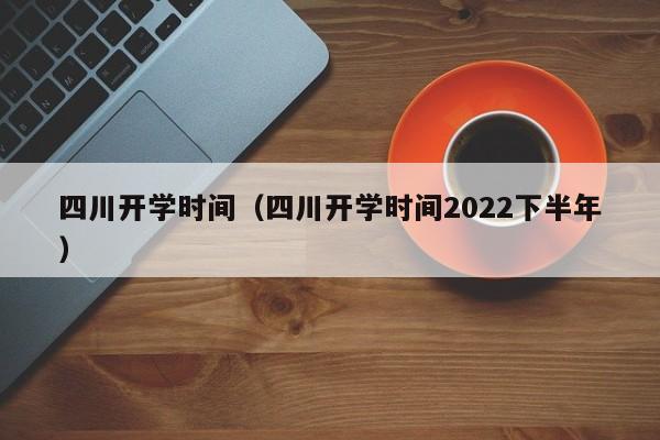 四川开学时间（四川开学时间2022下半年）