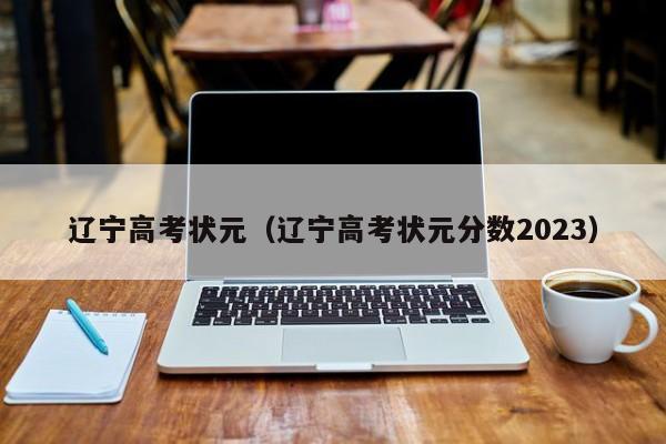 辽宁高考状元（辽宁高考状元分数2023）