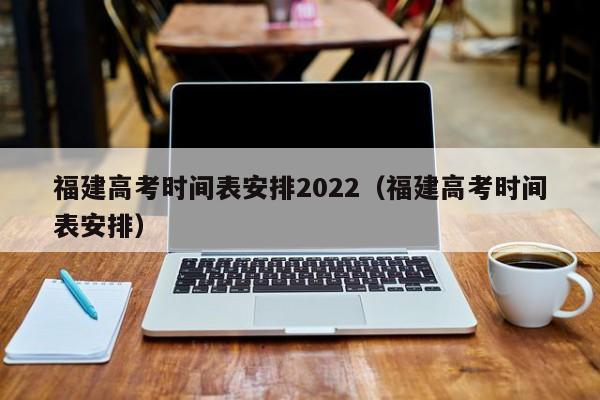 福建高考时间表安排2022（福建高考时间表安排）