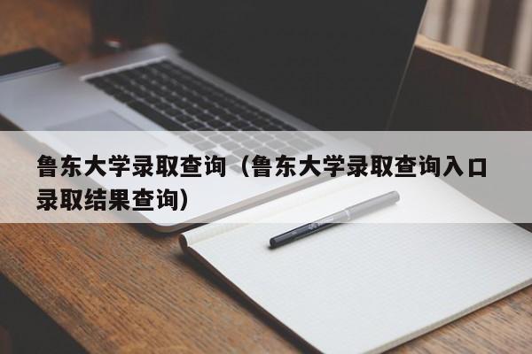 鲁东大学录取查询（鲁东大学录取查询入口 录取结果查询）