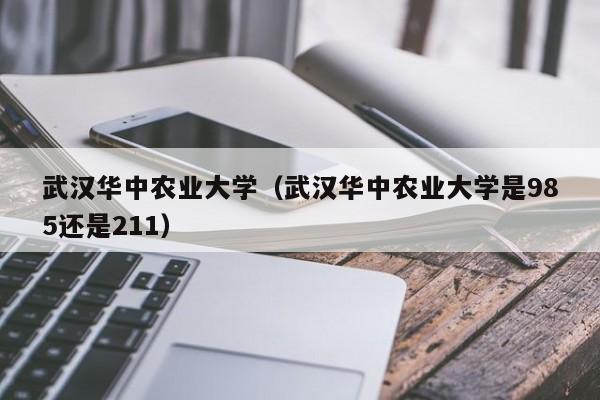 武汉华中农业大学（武汉华中农业大学是985还是211）