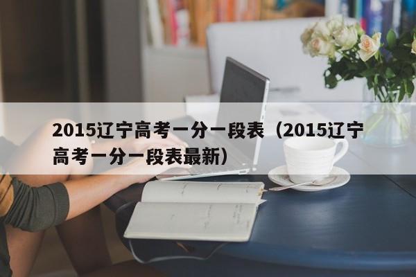 2015辽宁高考一分一段表（2015辽宁高考一分一段表最新）