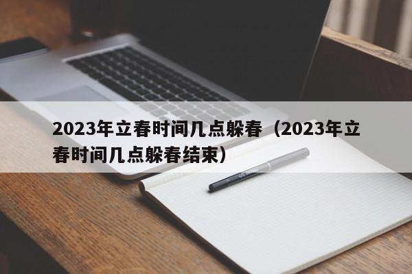 2023年立春时间几点躲春（2023年立春时间几点躲春结束）