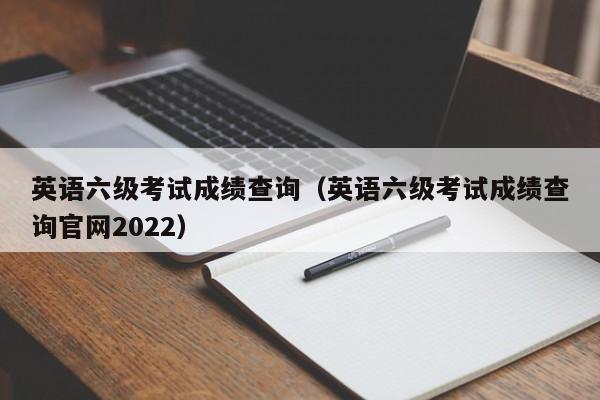 英语六级考试成绩查询（英语六级考试成绩查询官网2022）