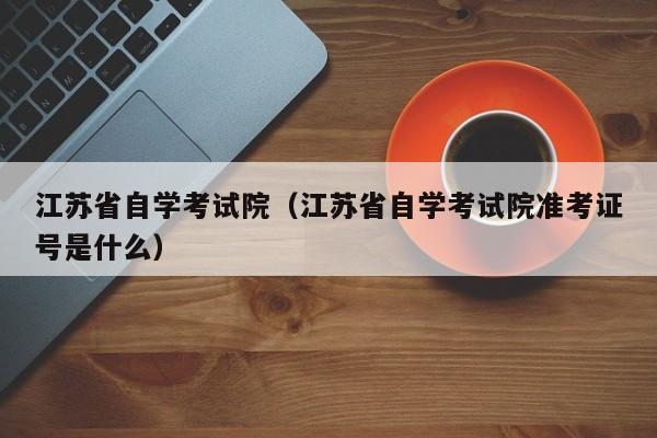 江苏省自学考试院（江苏省自学考试院准考证号是什么）