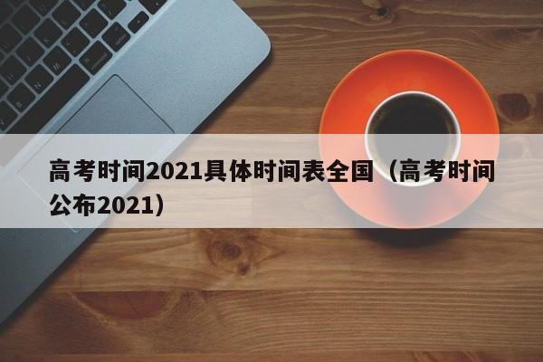 高考时间2021具体时间表全国（高考时间公布2021）