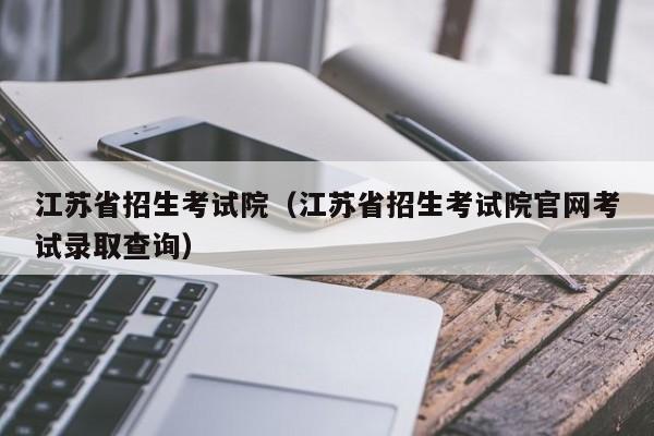 江苏省招生考试院（江苏省招生考试院官网考试录取查询）