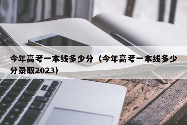 今年高考一本线多少分（今年高考一本线多少分录取2023）