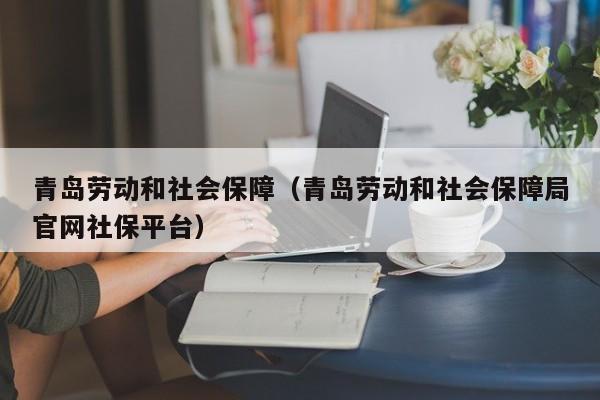 青岛劳动和社会保障（青岛劳动和社会保障局官网社保平台）