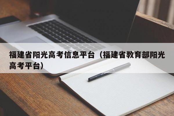 福建省阳光高考信息平台（福建省教育部阳光高考平台）