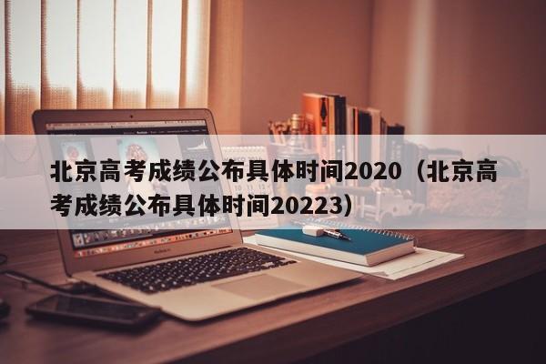 北京高考成绩公布具体时间2020（北京高考成绩公布具体时间20223）