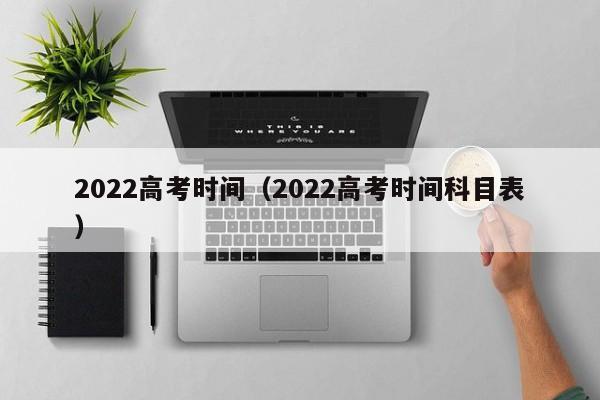 2022高考时间（2022高考时间科目表）