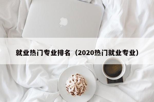 就业热门专业排名（2020热门就业专业）