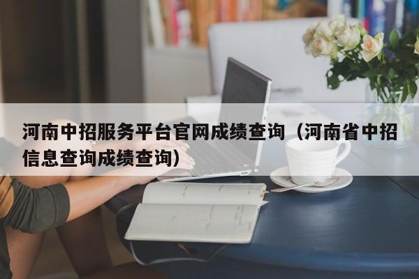 河南中招服务平台官网成绩查询（河南省中招信息查询成绩查询）