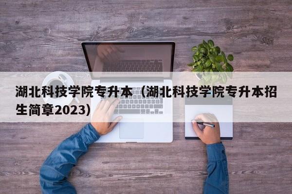 湖北科技学院专升本（湖北科技学院专升本招生简章2023）