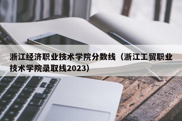 浙江经济职业技术学院分数线（浙江工贸职业技术学院录取线2023）