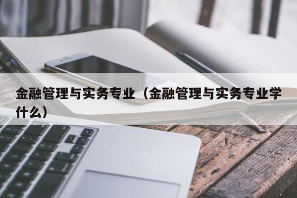 金融管理与实务专业（金融管理与实务专业学什么）