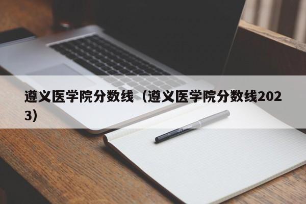 遵义医学院分数线（遵义医学院分数线2023）