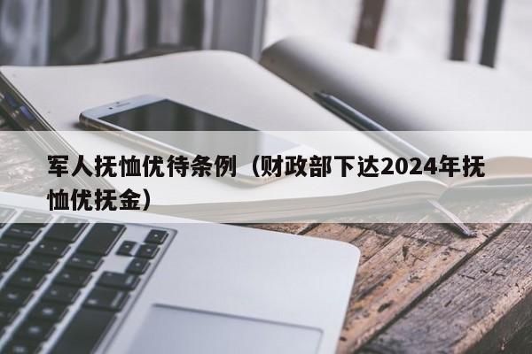 军人抚恤优待条例（财政部下达2024年抚恤优抚金）