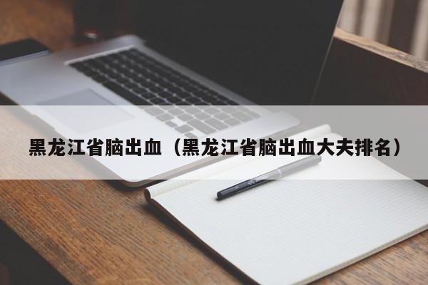 黑龙江省脑出血（黑龙江省脑出血大夫排名）