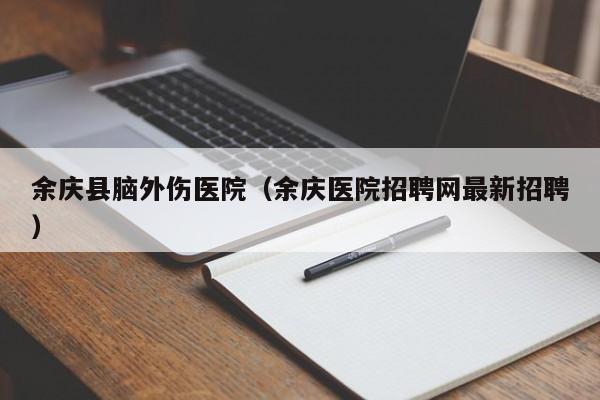 余庆县脑外伤医院（余庆医院招聘网最新招聘）