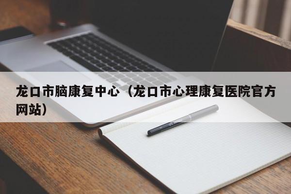 龙口市脑康复中心（龙口市心理康复医院官方网站）