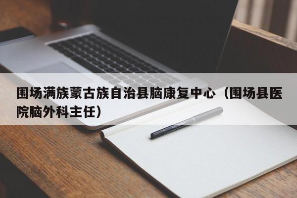 围场满族蒙古族自治县脑康复中心（围场县医院脑外科主任）